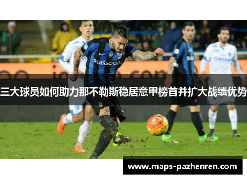 三大球员如何助力那不勒斯稳居意甲榜首并扩大战绩优势