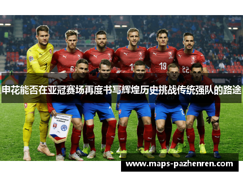 申花能否在亚冠赛场再度书写辉煌历史挑战传统强队的路途