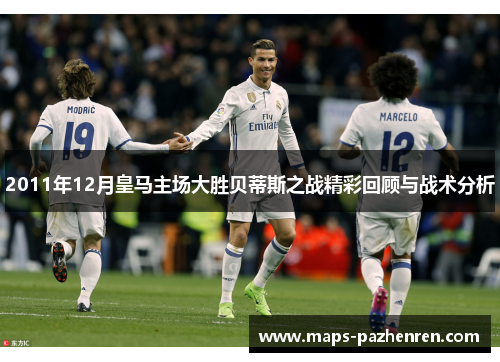 2011年12月皇马主场大胜贝蒂斯之战精彩回顾与战术分析