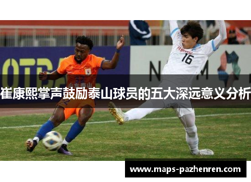 崔康熙掌声鼓励泰山球员的五大深远意义分析