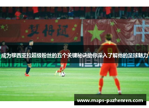 成为穆西亚拉超级粉丝的五个关键秘诀助你深入了解他的足球魅力