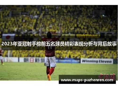 2023年亚冠射手榜前五名球员精彩表现分析与背后故事