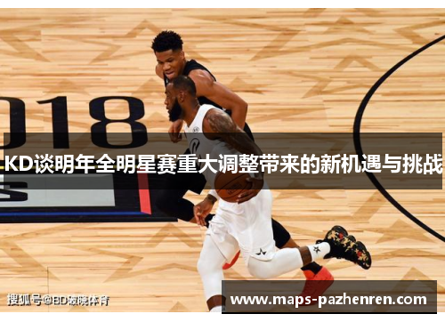 KD谈明年全明星赛重大调整带来的新机遇与挑战