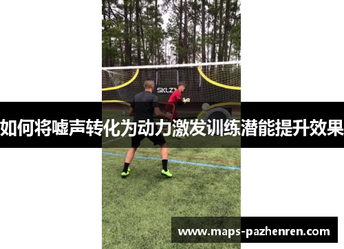 如何将嘘声转化为动力激发训练潜能提升效果