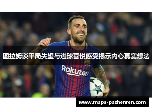 图拉姆谈平局失望与进球喜悦感受揭示内心真实想法