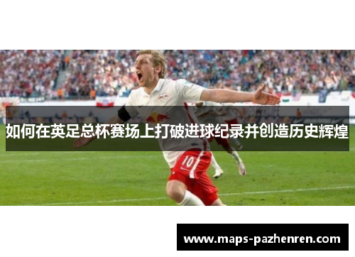 如何在英足总杯赛场上打破进球纪录并创造历史辉煌