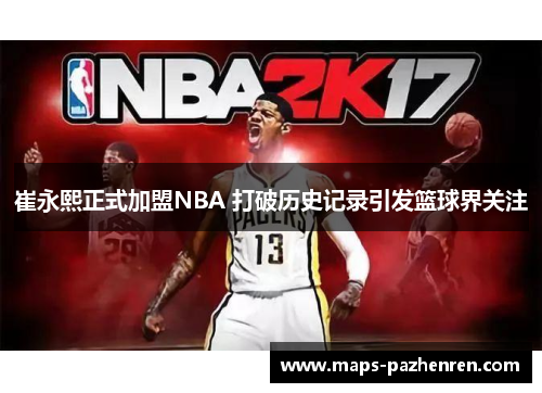 崔永熙正式加盟NBA 打破历史记录引发篮球界关注