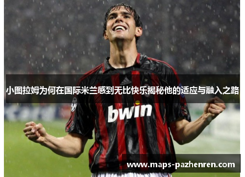 小图拉姆为何在国际米兰感到无比快乐揭秘他的适应与融入之路