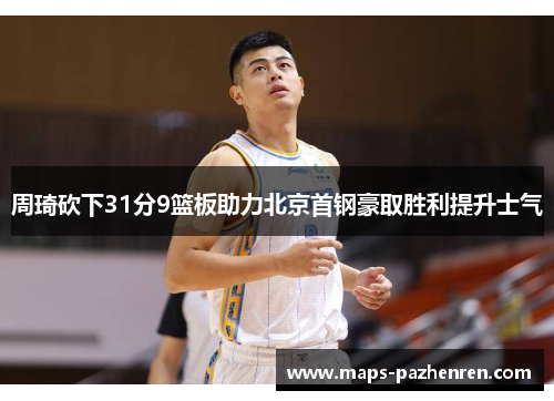 周琦砍下31分9篮板助力北京首钢豪取胜利提升士气