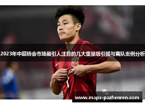 2023年中超转会市场最引人注目的几大重量级引援与离队案例分析