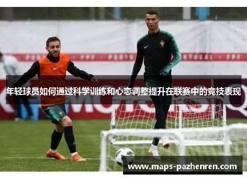 年轻球员如何通过科学训练和心态调整提升在联赛中的竞技表现