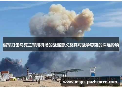 俄军打击乌克兰军用机场的战略意义及其对战争态势的深远影响
