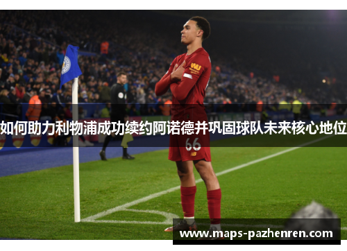 如何助力利物浦成功续约阿诺德并巩固球队未来核心地位