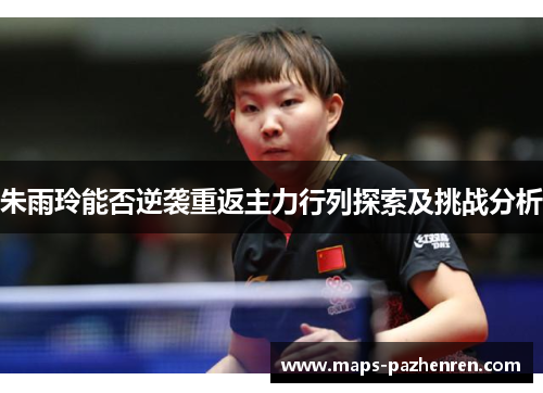 朱雨玲能否逆袭重返主力行列探索及挑战分析