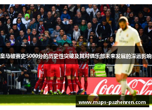 皇马破赛史5000分的历史性突破及其对俱乐部未来发展的深远影响
