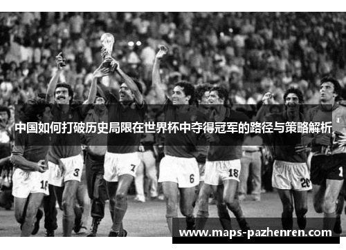 中国如何打破历史局限在世界杯中夺得冠军的路径与策略解析