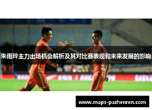 朱雨玲主力出场机会解析及其对比赛表现和未来发展的影响