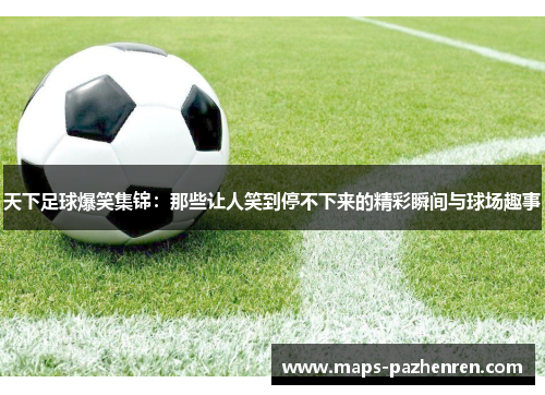 天下足球爆笑集锦：那些让人笑到停不下来的精彩瞬间与球场趣事