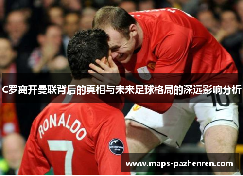 C罗离开曼联背后的真相与未来足球格局的深远影响分析