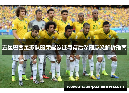 五星巴西足球队的荣耀象征与背后深刻意义解析指南