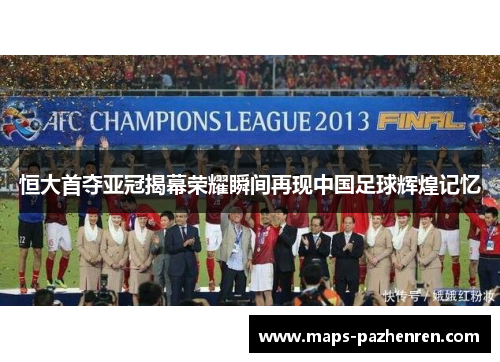 恒大首夺亚冠揭幕荣耀瞬间再现中国足球辉煌记忆