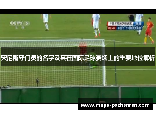 突尼斯守门员的名字及其在国际足球赛场上的重要地位解析