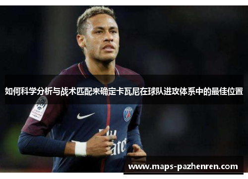 如何科学分析与战术匹配来确定卡瓦尼在球队进攻体系中的最佳位置