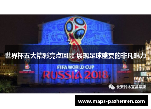 世界杯五大精彩亮点回顾 展现足球盛宴的非凡魅力