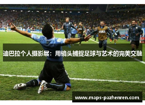 迪巴拉个人摄影展：用镜头捕捉足球与艺术的完美交融