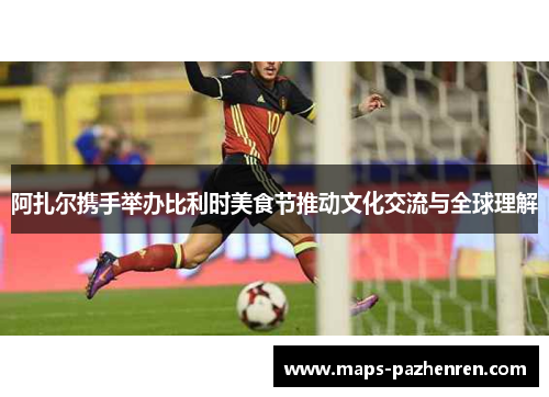 阿扎尔携手举办比利时美食节推动文化交流与全球理解