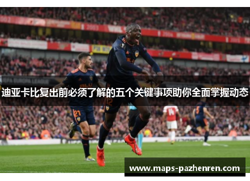 迪亚卡比复出前必须了解的五个关键事项助你全面掌握动态