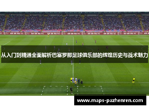 从入门到精通全面解析巴塞罗那足球俱乐部的辉煌历史与战术魅力