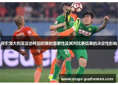 探索澳大利亚足协杯加时赛的重要性及其对比赛结果的决定性影响
