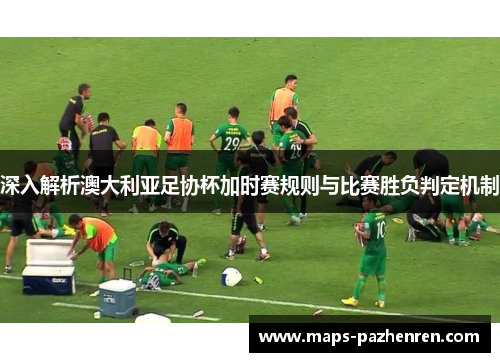 深入解析澳大利亚足协杯加时赛规则与比赛胜负判定机制