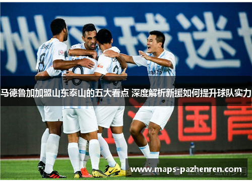 马德鲁加加盟山东泰山的五大看点 深度解析新援如何提升球队实力