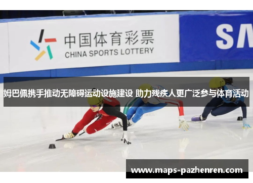 姆巴佩携手推动无障碍运动设施建设 助力残疾人更广泛参与体育活动
