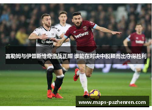 富勒姆与伊普斯维奇激战正酣 谁能在对决中脱颖而出夺得胜利