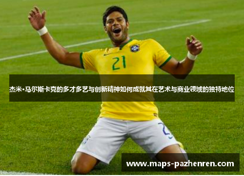 杰米·马尔斯卡克的多才多艺与创新精神如何成就其在艺术与商业领域的独特地位