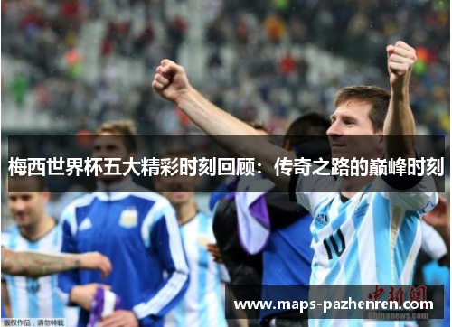 梅西世界杯五大精彩时刻回顾：传奇之路的巅峰时刻