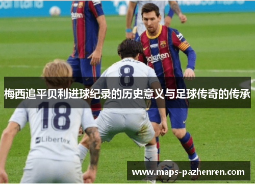 梅西追平贝利进球纪录的历史意义与足球传奇的传承