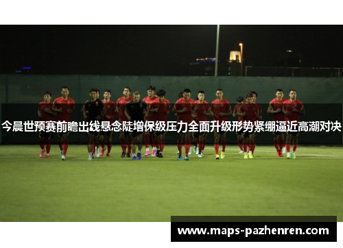 今晨世预赛前瞻出线悬念陡增保级压力全面升级形势紧绷逼近高潮对决