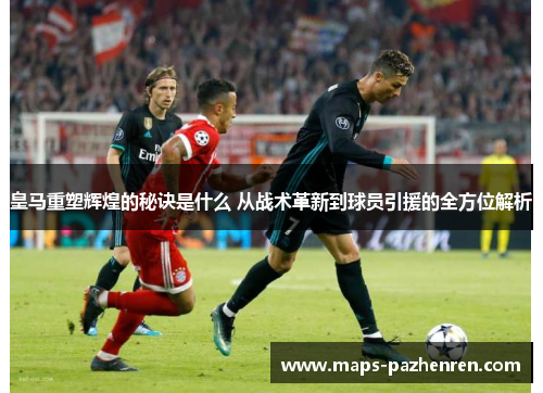 皇马重塑辉煌的秘诀是什么 从战术革新到球员引援的全方位解析