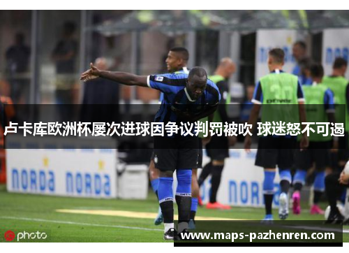 卢卡库欧洲杯屡次进球因争议判罚被吹 球迷怒不可遏