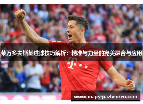 莱万多夫斯基进球技巧解析：精准与力量的完美融合与应用