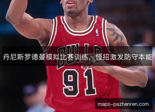丹尼斯罗德曼模拟比赛训练，怪招激发防守本能