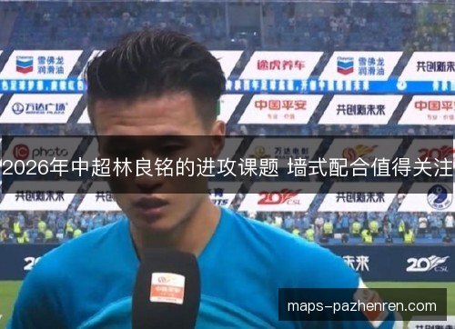 2026年中超林良铭的进攻课题 墙式配合值得关注